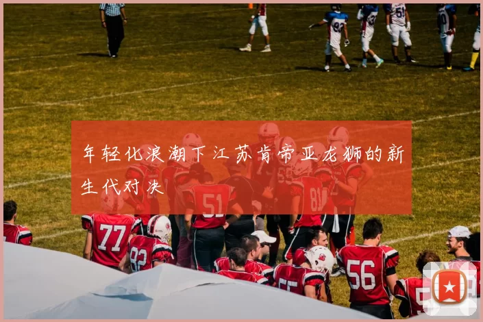 年轻化浪潮下江苏肯帝亚龙狮的新生代对决
