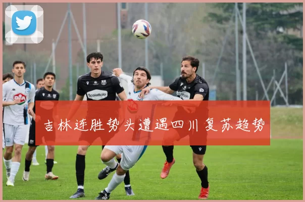 吉林连胜势头遭遇四川复苏趋势