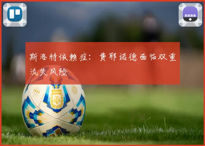 斯洛特依赖症：费耶诺德面临双重流失风险