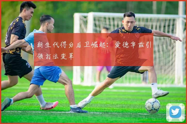 新生代得分后卫崛起：爱德华兹引领打法变革