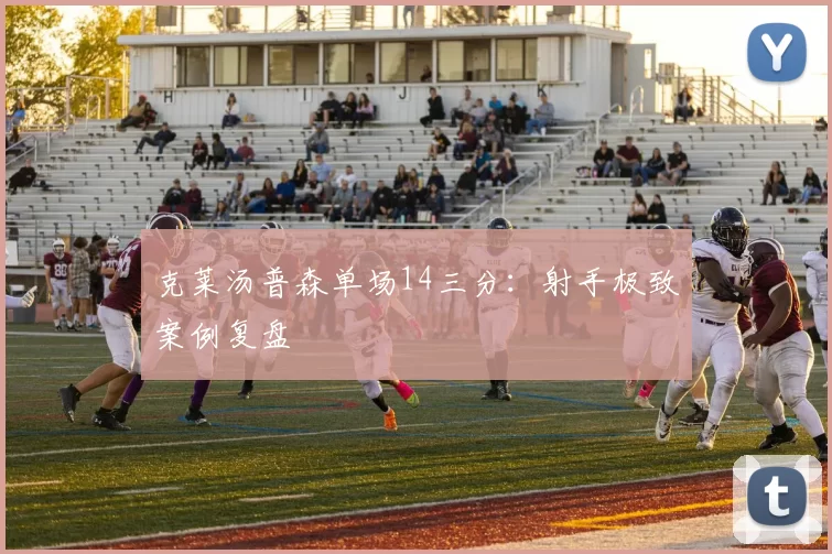 克莱汤普森单场14三分：射手极致案例复盘