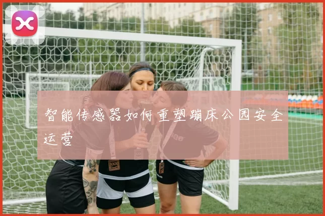 智能传感器如何重塑蹦床公园安全运营