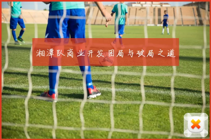 湘潭队商业开发困局与破局之道