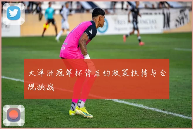 大洋洲冠军杯背后的政策扶持与合规挑战