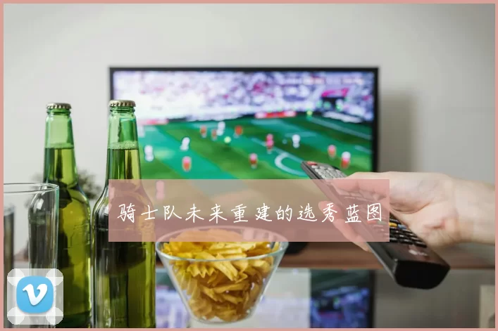 骑士队未来重建的选秀蓝图
